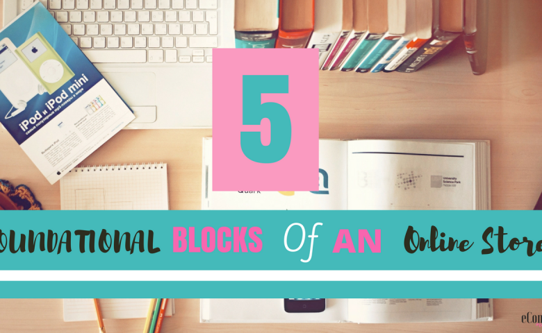 5 Foundational Blocks of an Online Store - Don't Start an E-commerce Business Until You Read This